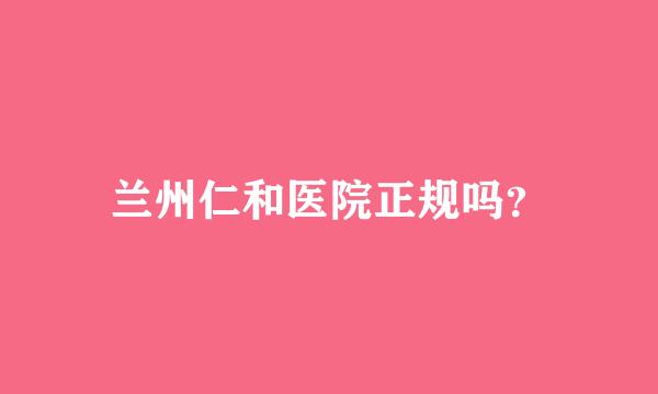 兰州仁和医院正规吗？