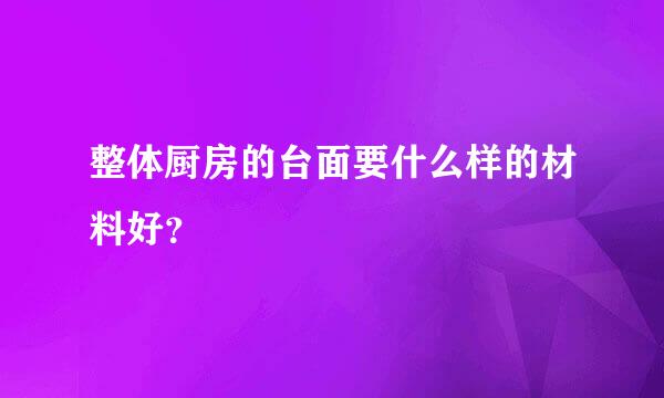 整体厨房的台面要什么样的材料好？