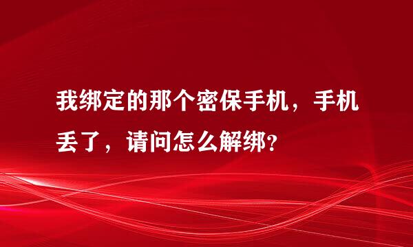 我绑定的那个密保手机，手机丢了，请问怎么解绑？