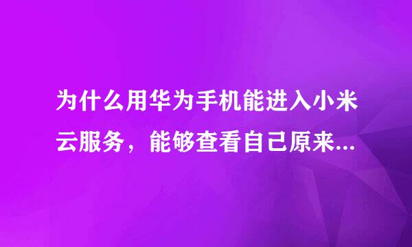 为什么用华为手机能进入小米云服务，能够查看自己原来小米云里的东西