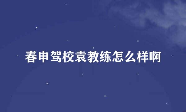 春申驾校袁教练怎么样啊