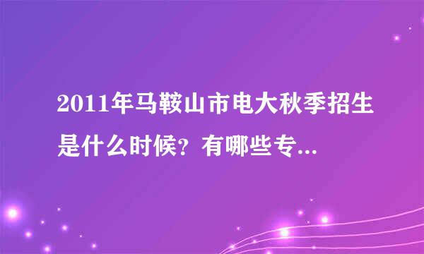 2011年马鞍山市电大秋季招生是什么时候？有哪些专业？觉得女孩子学什么比较好找工作？