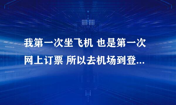 我第一次坐飞机 也是第一次网上订票 所以去机场到登记的具体过程是什么啊？有什么需要注意的吗？还有，