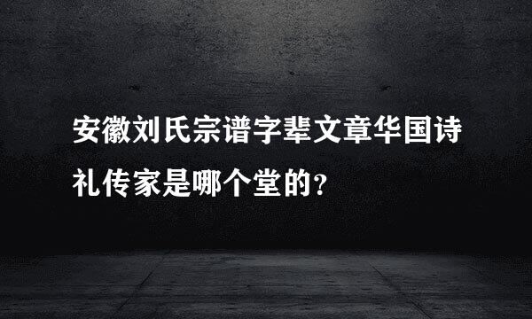 安徽刘氏宗谱字辈文章华国诗礼传家是哪个堂的？