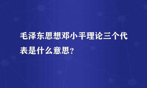 毛泽东思想邓小平理论三个代表是什么意思？