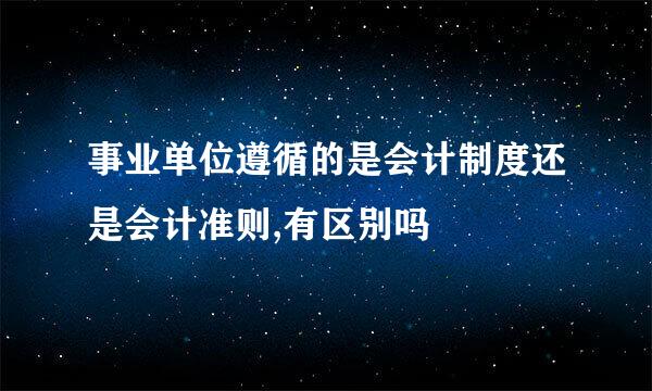 事业单位遵循的是会计制度还是会计准则,有区别吗