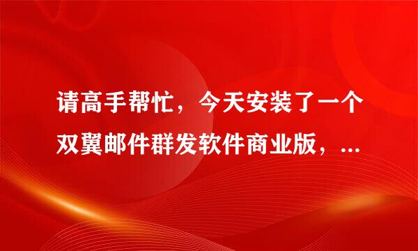 请高手帮忙，今天安装了一个双翼邮件群发软件商业版，安装好运行不了，在线等答案，很急，谢谢！！！