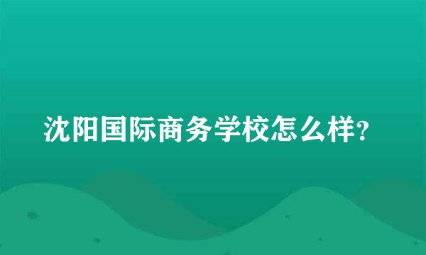 沈阳国际商务学校怎么样？