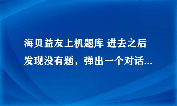 海贝益友上机题库 进去之后发现没有题，弹出一个对话框就是下边这个。想问问怎样解决啊 跪谢。。。