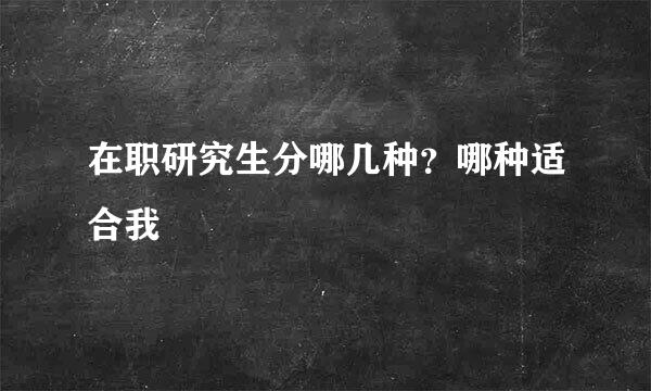 在职研究生分哪几种？哪种适合我