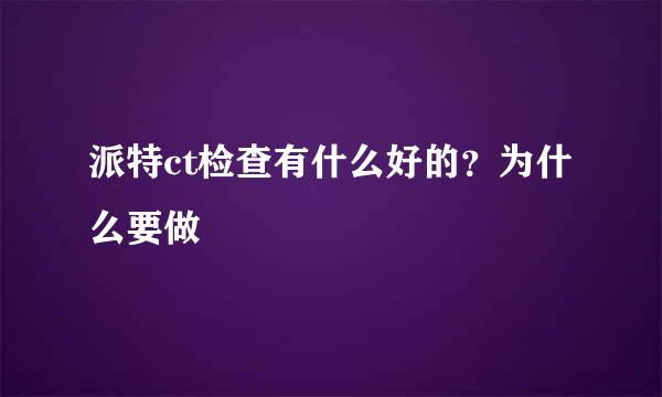 派特ct检查有什么好的？为什么要做