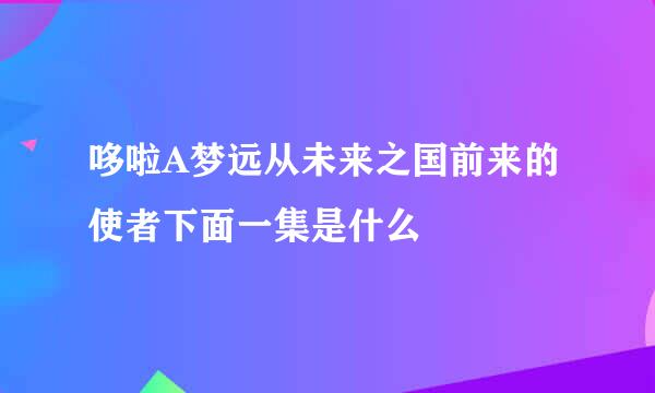 哆啦A梦远从未来之国前来的使者下面一集是什么