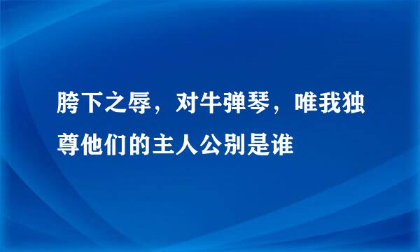 胯下之辱，对牛弹琴，唯我独尊他们的主人公别是谁