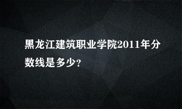 黑龙江建筑职业学院2011年分数线是多少？