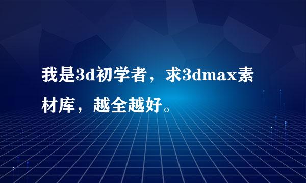 我是3d初学者，求3dmax素材库，越全越好。