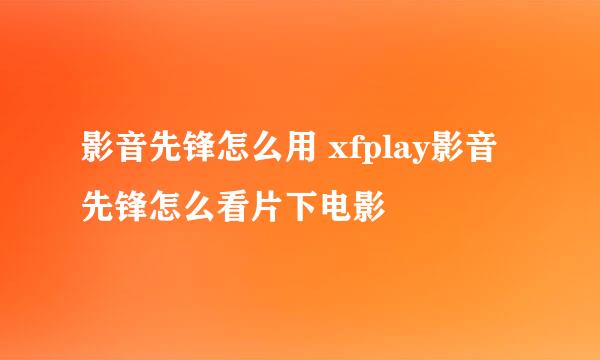 影音先锋怎么用 xfplay影音先锋怎么看片下电影