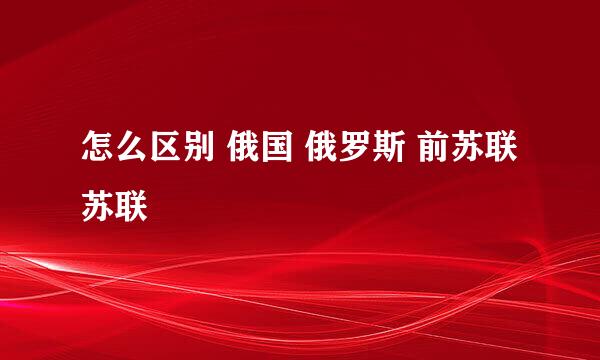 怎么区别 俄国 俄罗斯 前苏联 苏联