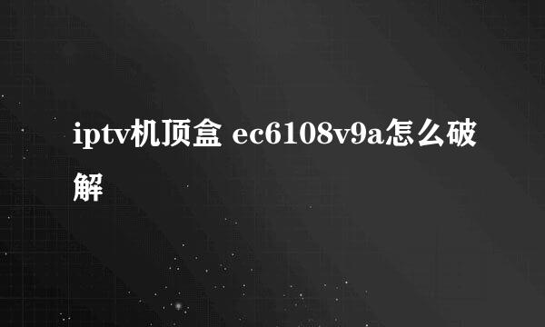 iptv机顶盒 ec6108v9a怎么破解