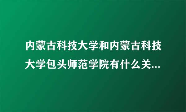 内蒙古科技大学和内蒙古科技大学包头师范学院有什么关系？哪个好一点？