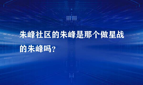 朱峰社区的朱峰是那个做星战的朱峰吗？