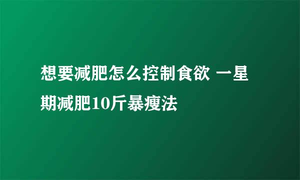 想要减肥怎么控制食欲 一星期减肥10斤暴瘦法