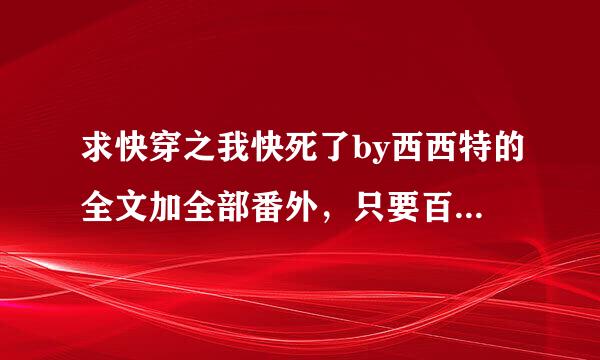 求快穿之我快死了by西西特的全文加全部番外，只要百度云txt格式链接，谢谢