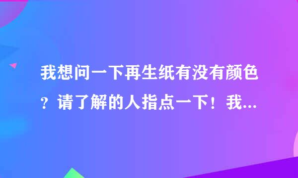 我想问一下再生纸有没有颜色？请了解的人指点一下！我的意思是指有没有粉红色，紫色，蓝色的再生纸！