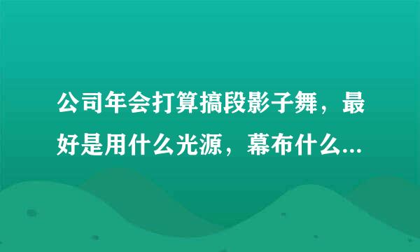 公司年会打算搞段影子舞，最好是用什么光源，幕布什么的最好？ 最好能发段动作造型的分解给我。谢谢！