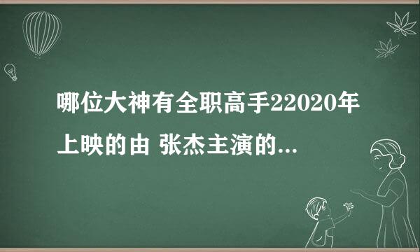 哪位大神有全职高手22020年上映的由 张杰主演的百度网盘资源吗