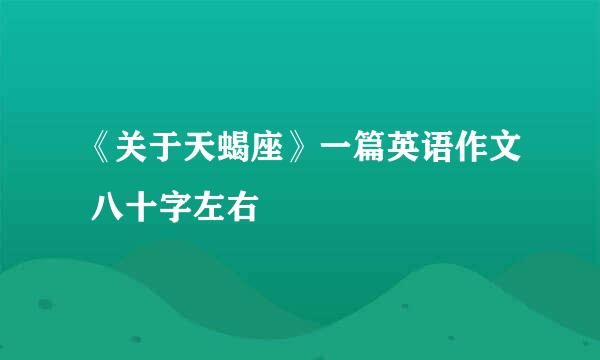 《关于天蝎座》一篇英语作文 八十字左右