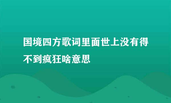 国境四方歌词里面世上没有得不到疯狂啥意思