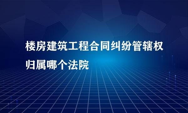 楼房建筑工程合同纠纷管辖权归属哪个法院