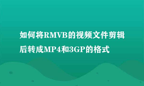 如何将RMVB的视频文件剪辑后转成MP4和3GP的格式