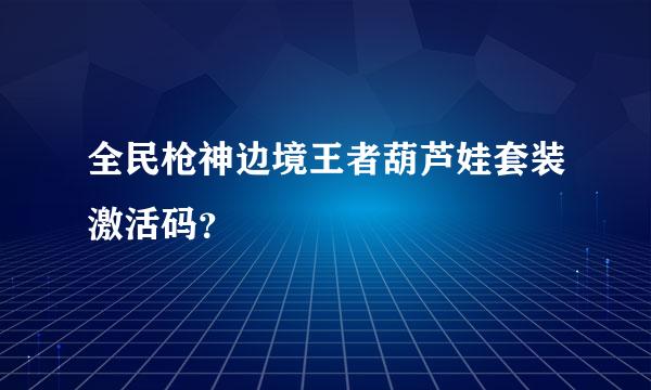 全民枪神边境王者葫芦娃套装激活码？