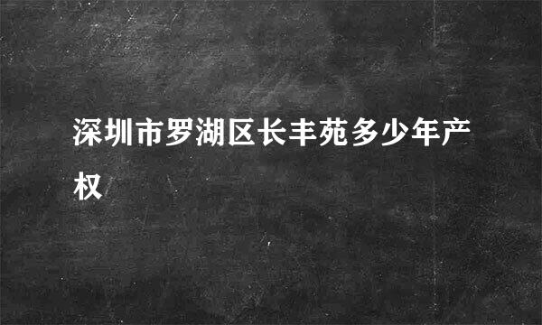 深圳市罗湖区长丰苑多少年产权