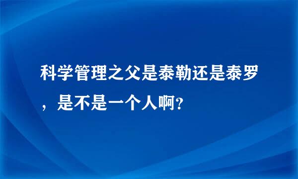 科学管理之父是泰勒还是泰罗，是不是一个人啊？