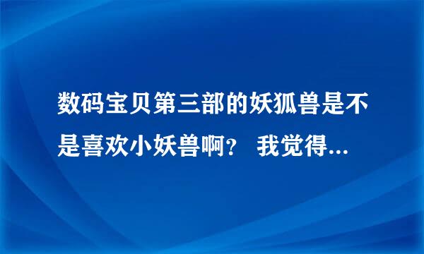 数码宝贝第三部的妖狐兽是不是喜欢小妖兽啊？ 我觉得他对小妖兽好关心啊~