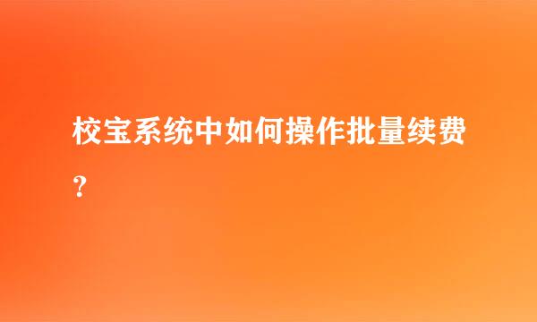 校宝系统中如何操作批量续费？