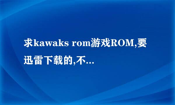 求kawaks rom游戏ROM,要迅雷下载的,不要BT和电驴.