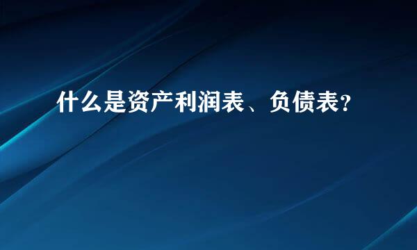 什么是资产利润表、负债表？