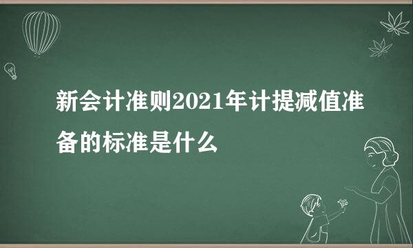 新会计准则2021年计提减值准备的标准是什么