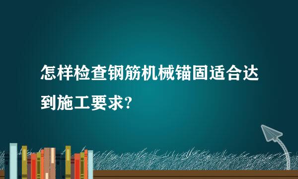 怎样检查钢筋机械锚固适合达到施工要求?