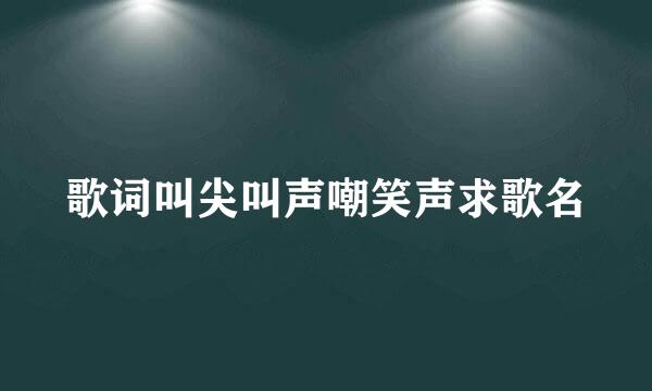 歌词叫尖叫声嘲笑声求歌名