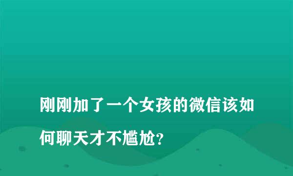 
刚刚加了一个女孩的微信该如何聊天才不尴尬？
