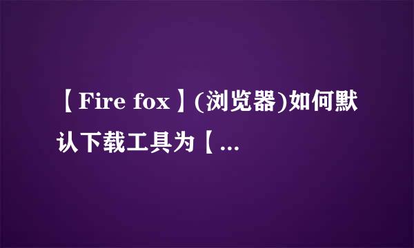 【Fire fox】(浏览器)如何默认下载工具为【迅雷】?