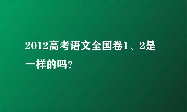 2012高考语文全国卷1、2是一样的吗？