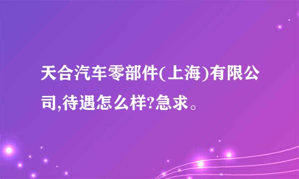 天合汽车零部件(上海)有限公司,待遇怎么样?急求。