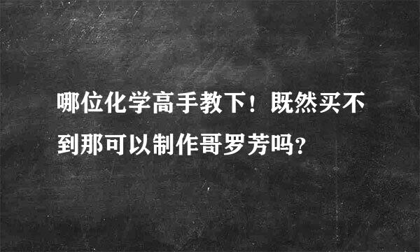 哪位化学高手教下！既然买不到那可以制作哥罗芳吗？