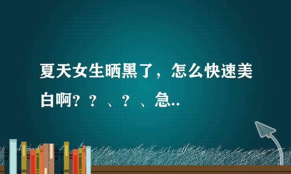 夏天女生晒黑了，怎么快速美白啊？？、？、急..