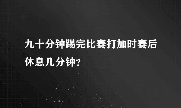 九十分钟踢完比赛打加时赛后休息几分钟？